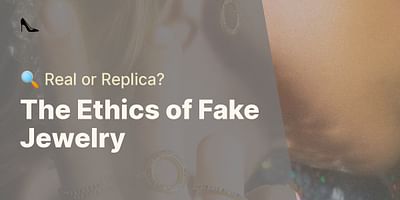 The Ethics of Fake Jewelry - 🔍 Real or Replica?