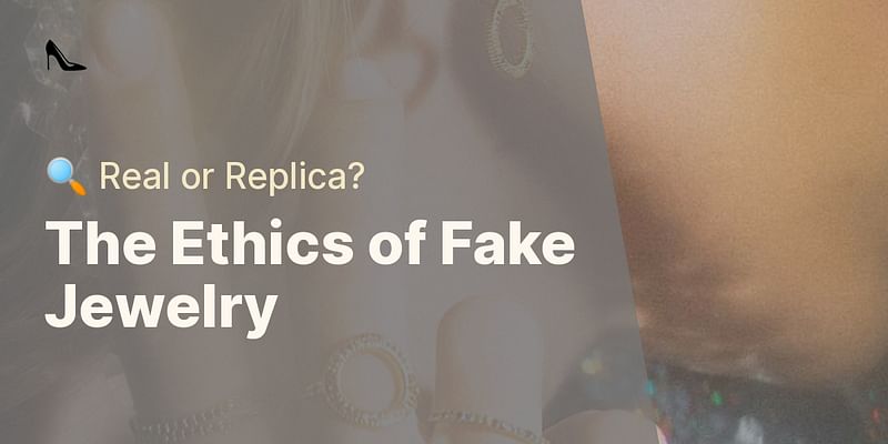The Ethics of Fake Jewelry - 🔍 Real or Replica?
