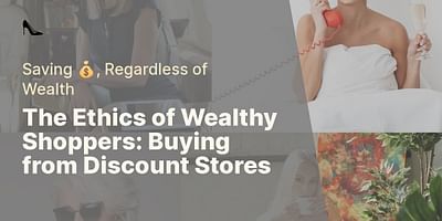 The Ethics of Wealthy Shoppers: Buying from Discount Stores - Saving 💰, Regardless of Wealth
