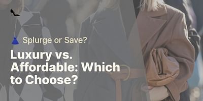 Luxury vs. Affordable: Which to Choose? - 👗 Splurge or Save?